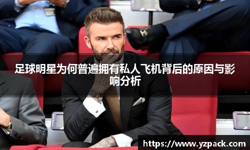 足球明星为何普遍拥有私人飞机背后的原因与影响分析