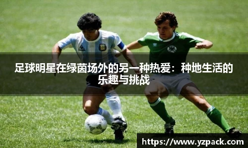 足球明星在绿茵场外的另一种热爱：种地生活的乐趣与挑战